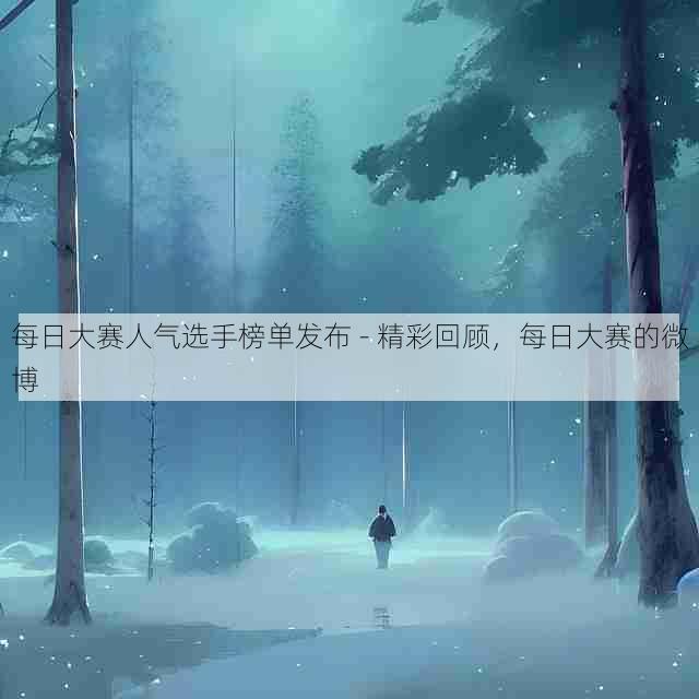 每日大赛人气选手榜单发布 - 精彩回顾，每日大赛的微博