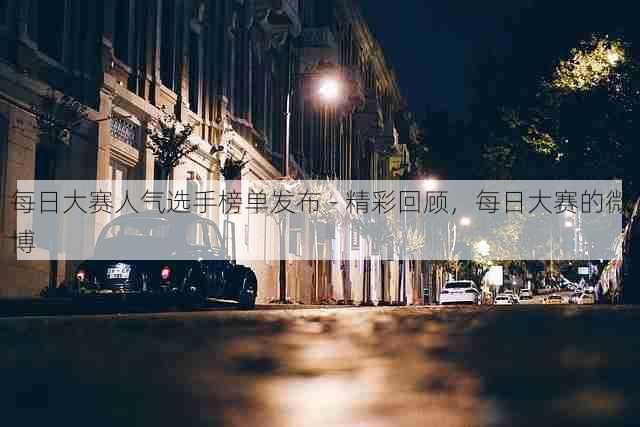 每日大赛人气选手榜单发布 - 精彩回顾，每日大赛的微博
