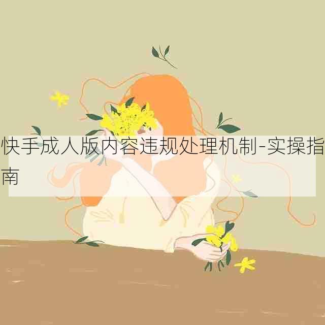 快手成人版内容违规处理机制-实操指南