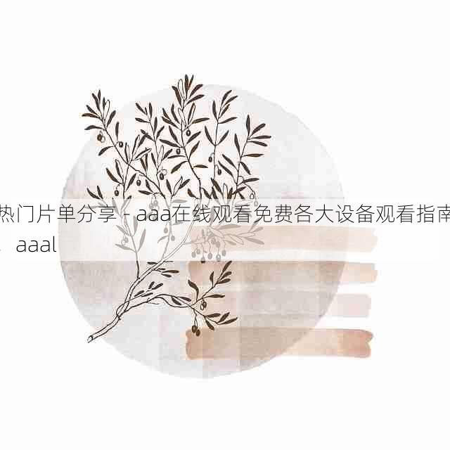 热门片单分享 - aaa在线观看免费各大设备观看指南,aaal