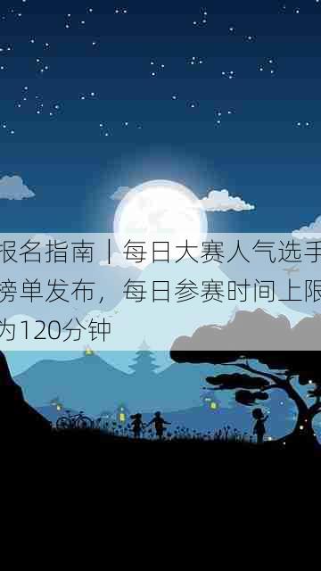 报名指南|每日大赛人气选手榜单发布,每日参赛时间上限为120分钟