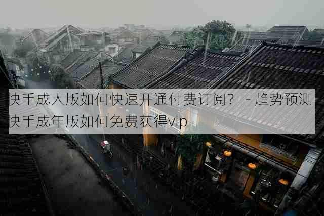 快手成人版如何快速开通付费订阅? - 趋势预测,快手成年版如何免费获得vip