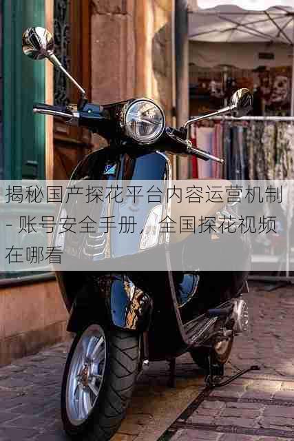 揭秘国产探花平台内容运营机制 - 账号安全手册，全国探花视频在哪看