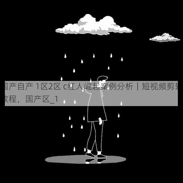 国产自产 1区2区 c红人崛起案例分析|短视频剪辑教程,国产区_1