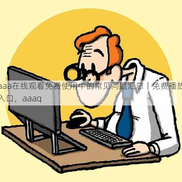 aaa在线观看免费使用中的常见问题汇总|免费播放入口,aaaq