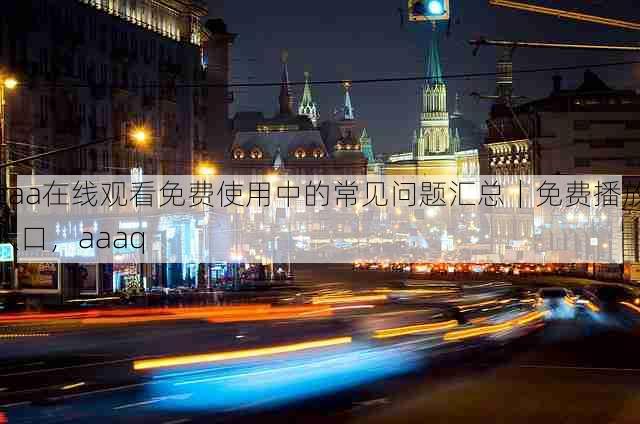 aaa在线观看免费使用中的常见问题汇总|免费播放入口,aaaq