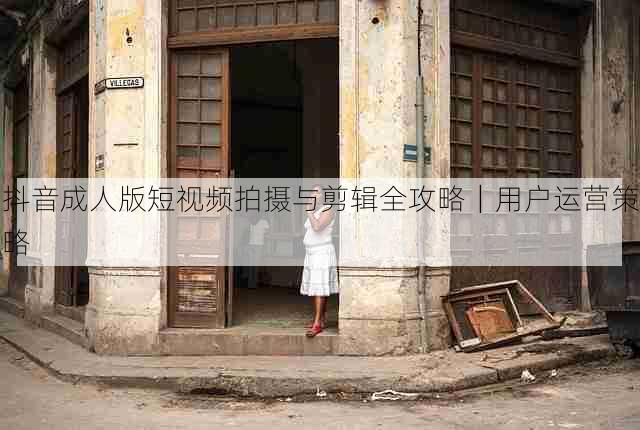 抖音成人版短视频拍摄与剪辑全攻略｜用户运营策略