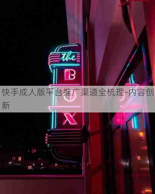 快手成人版平台推广渠道全梳理-内容创新