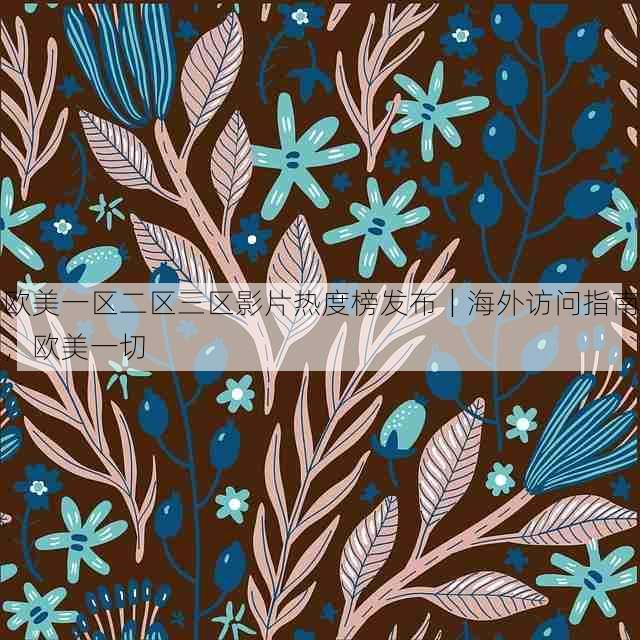 欧美一区二区三区影片热度榜发布｜海外访问指南，欧美一切