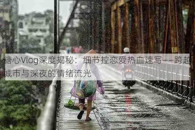 糖心Vlog深度揭秘：细节控恋爱热血速写——跨越城市与深夜的情绪流光